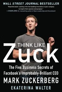 bokomslag Think Like Zuck: The Five Business Secrets of Facebook's Improbably Brilliant CEO Mark Zuckerberg