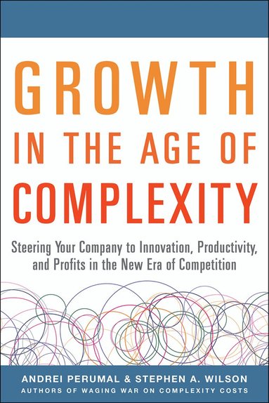 Andrei Perumal, Stephen Wilson - Growth in the Age of Complexity: Steering Your Company to Innovation, Productivity, and Profits in the New Era of Competition, Inbunden