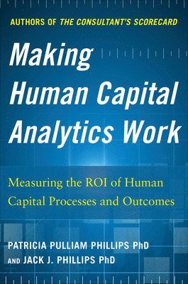 Making Human Capital Analytics Work: Measuring the ROI of Human Capital Processes and Outcomes 1