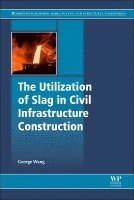 George C. Wang - The Utilization of Slag in Civil Infrastructure Construction, Inbunden