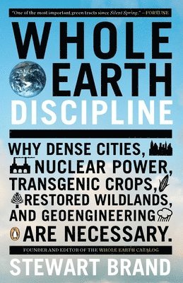 Whole Earth Discipline: Why Dense Cities, Nuclear Power, Transgenic Crops, Restored Wildlands, and Geoengineering Are Necessary 1