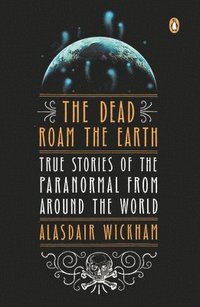 bokomslag The Dead Roam the Earth: True Stories of the Paranormal from Around the World