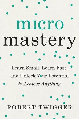 Robert Twigger - Micromastery: Learn Small, Learn Fast, and Unlock Your Potential to Achieve Anything, Häftad