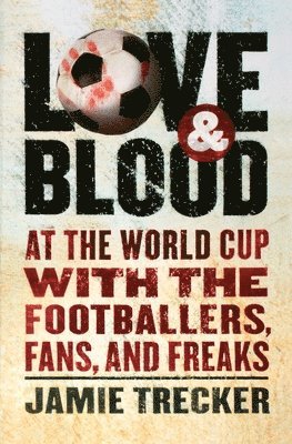 bokomslag Love and Blood: At the World Cup with the Footballers, Fans, and Freaks