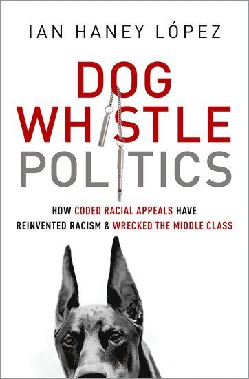 Ian Haney López - Dog Whistle Politics: How Coded Racial Appeals Have Reinvented Racism and Wrecked the Middle Class, Häftad