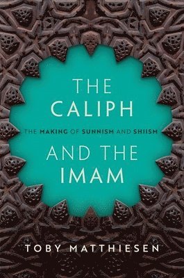 Toby Matthiesen - The Caliph and the Imam: The Making of Sunnism and Shiism, Inbunden