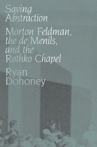 bokomslag Saving Abstraction: Morton Feldman, the de Menils, and the Rothko Chapel