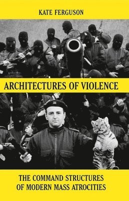 Architectures of Violence: The Command Structures of Modern Mass Atrocities, from Yugoslavia to Syria 1
