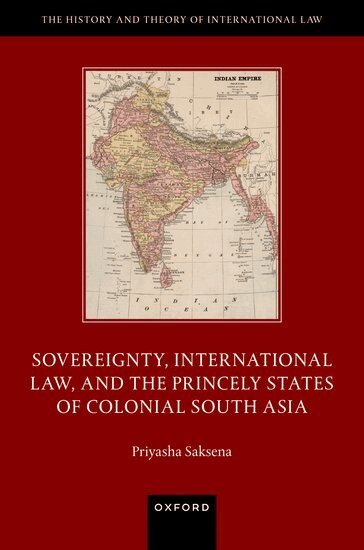 Priyasha Saksena - Sovereignty, International Law, and the Princely States of Colonial South Asia, Inbunden