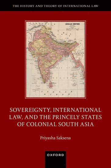 Priyasha Saksena, University of Leeds) Saksena, Priyasha (Lecturer in Law, Lecturer in Law - Sovereignty, International Law, and the Princely States of Colonial South Asia, Inbunden