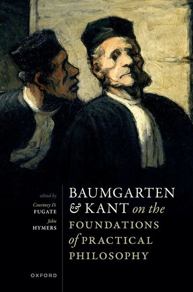 Courtney D. Fugate, John Hymers - Baumgarten and Kant on the Foundations of Practical Philosophy, Inbunden