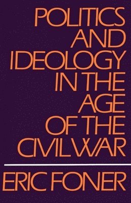 Eric Foner - Politics and Ideology in the Age of the Civil War, Häftad
