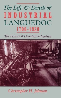 Christopher H. Johnson, Wayne State University) Johnson, Christopher H. (Professor of History, Professor of History - The Life and Death of Industrial Languedoc, 1700-1920, Inbunden
