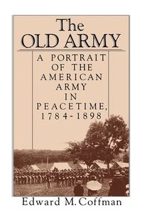 bokomslag The Old Army: A Portrait of the American Army in Peacetime, 1784-1898
