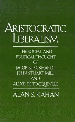 Alan S. Kahan - Aristocratic Liberalism: The Social and Political Thought of Jacob Burckhardt, John Stuart Mill, and Alexis de Tocqueville, Inbunden