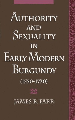 James R. Farr - Authority and Sexuality in Early Modern Burgundy (1550-1730), Inbunden