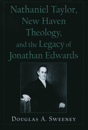 Nathaniel Taylor, New Haven Theology, and the Legacy of Jonathan Edwards