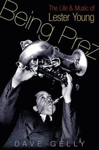 bokomslag Being Prez: The Life and Music of Lester Young