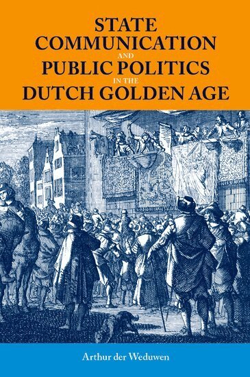 Arthur der Weduwen - State Communication and Public Politics in the Dutch Golden Age, Inbunden