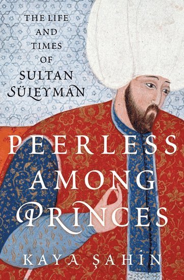 Kaya Şahin, Indiana University) Sahin, Kaya (Associate Professor of History and the Executive Associate Dean of the Hamilton Lugar School of Global and International Studies, Associate Professor of History and the Executive Associate Dean of the Hamilton Lugar School of Global and International Studies, Kaya &#350;ahin, & - Peerless among Princes, Inbunden