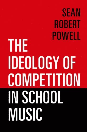 Sean Robert Powell - The Ideology of Competition in School Music, Inbunden