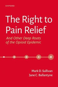 bokomslag The Right to Pain Relief and Other Deep Roots of the Opioid Epidemic