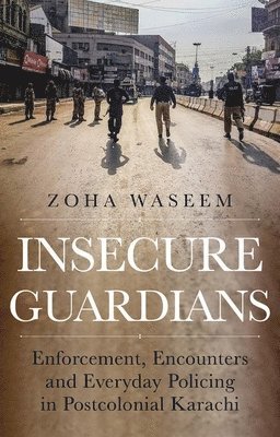 Zoha Waseem - Insecure Guardians: Enforcement, Encounters and Everyday Policing in Postcolonial Karachi, Inbunden