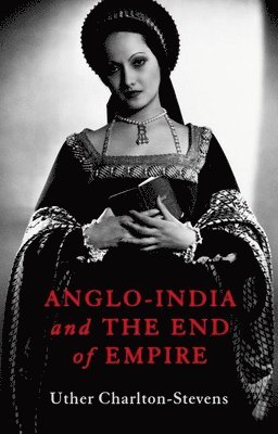Uther Charlton-Stevens - Anglo-India and the End of Empire, Inbunden