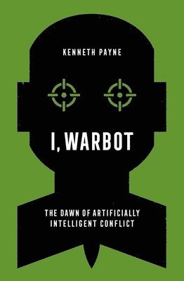 Kenneth Payne - I, Warbot: The Dawn of Artificially Intelligent Conflict, Häftad