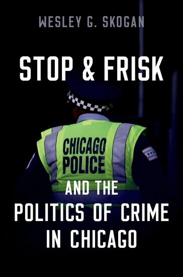 Wesley G. Skogan - Stop & Frisk and the Politics of Crime in Chicago, Inbunden