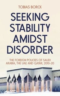 bokomslag Seeking Stability Amidst Disorder: The Foreign Policies of Saudi Arabia, the Uae and Qatar, 2010-20