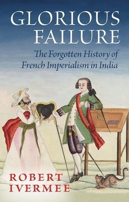 Robert Ivermee - Glorious Failure: The Forgotten History of French Imperialism in India, Inbunden