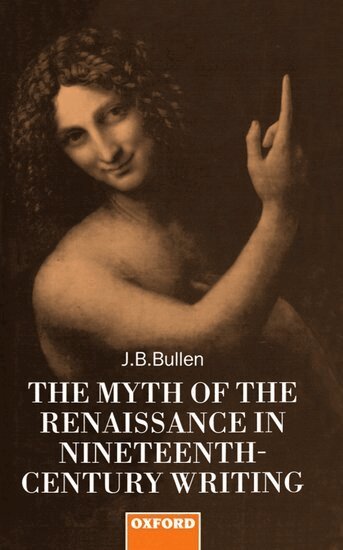J. B. Bullen - The Myth of the Renaissance in Nineteenth-Century Writing, Inbunden