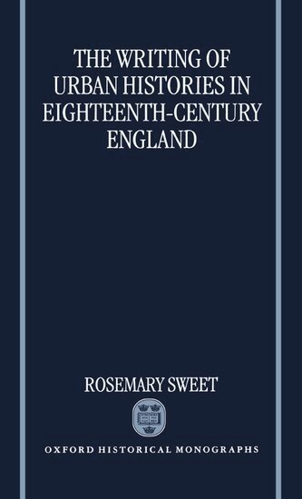 Rosemary Sweet - The Writing of Urban Histories in Eighteenth-Century England, Inbunden