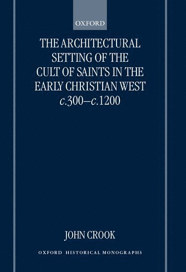 The Architectural Setting of the Cult of Saints in the Early Christian West c.300-c.1200 1