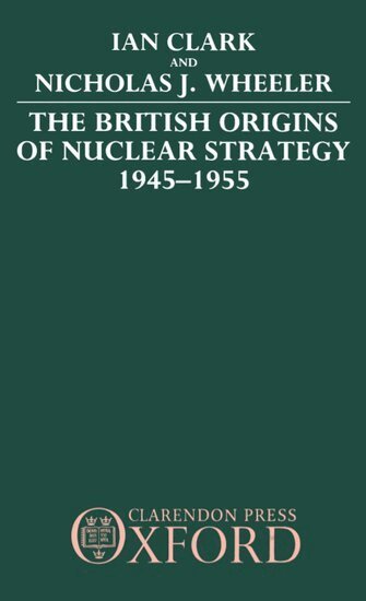 Ian Clark, Nicholas J. Wheeler - The British Origins of Nuclear Strategy 1945-1955, Inbunden