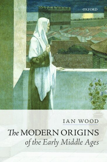 Ian Wood - The Modern Origins of the Early Middle Ages, Häftad