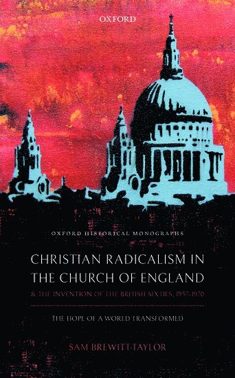 Sam Brewitt-Taylor, Oxford) Brewitt-Taylor, Sam (Darby Fellow in Modern History, Darby Fellow in Modern History, Lincoln College - Christian Radicalism in the Church of England and the Invention of the British Sixties, 1957-1970, Inbunden