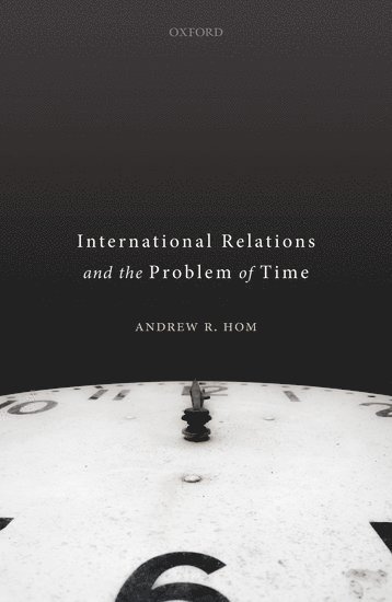Andrew R. Hom, University of Edinburgh) Hom, Andrew R. (Senior Lecturer in International Relations, Senior Lecturer in International Relations, Andrew R, Hom, Andrew R Hom - International Relations and the Problem of Time, Inbunden