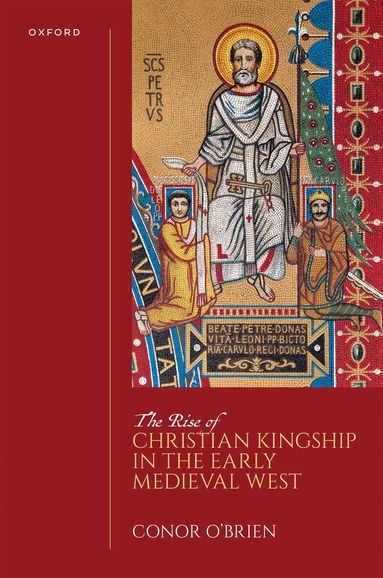 Conor O'Brien - The Rise of Christian Kingship in the Early Medieval West, Inbunden