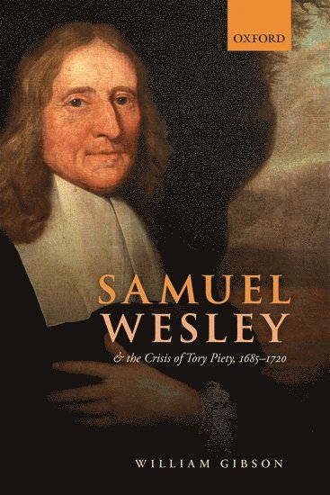 William Gibson, Oxford Brookes University) Gibson, William (Professor of Ecclesiastical History and Director, Oxford Centre for Methodism and Church History, Professor of Ecclesiastical History and Director, Oxford Centre for Methodism and Church History - Samuel Wesley and the Crisis of Tory Piety, 1685-1720, Inbunden