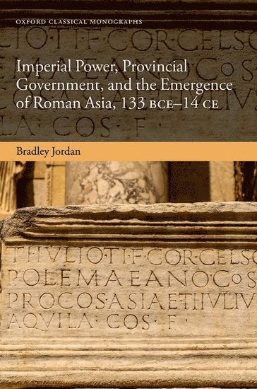 Imperial Power, Provincial Government, and the Emergence of Roman Asia, 133 BCE-14 CE 1