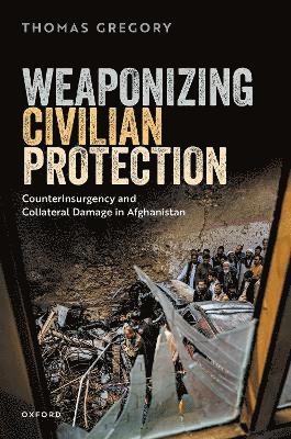 Thomas Gregory, University of Auckland) Gregory, Thomas (Senior Lecturer in Politics and International Relations, Senior Lecturer in Politics and International Relations - Weaponizing Civilian Protection, Inbunden