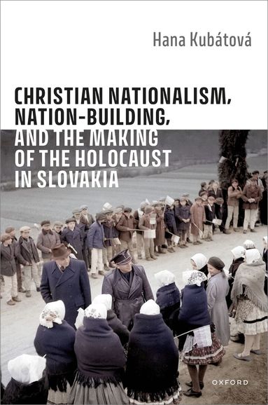 Hana Kubátová - Christian Nationalism, Nation-Building, and the Making of the Holocaust in Slovakia, Inbunden