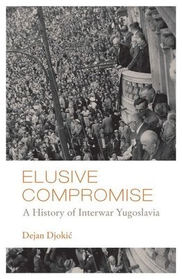 Elusive Compromise: A History of Interwar Yugoslavia 1