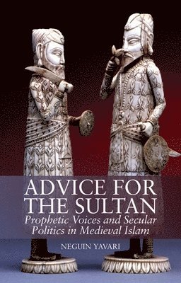 Neguin Yavari - Advice for the Sultan: Prophetic Voices and Secular Politics in Medieval Islam, Inbunden