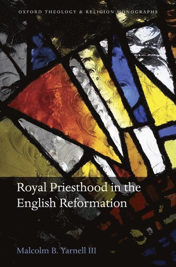 Malcolm B. Yarnell III, Texas) Yarnell III, Malcolm B. (Director of the Center for Theological Research and Professor of Systematic Theology, Director of the Center for Theological Research and Professor of Systematic Theology, Southwestern Baptist Theological Seminary, Fort Worth, Malcolm B Yarnell III - Royal Priesthood in the English Reformation, Inbunden