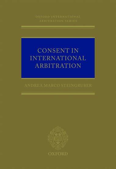 Andrea M. Steingruber - Consent in International Arbitration, Inbunden
