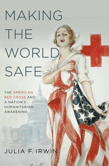 Julia F. Irwin, FL) Irwin, Julia F. (Assistant Professor of History, Assistant Professor of History, University of South Florida, Tampa, IRWIN - Making the World Safe, Inbunden