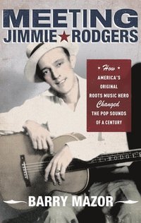 bokomslag Meeting Jimmie Rodgers: How America's Original Roots Music Hero Changed the Pop Sounds of a Century